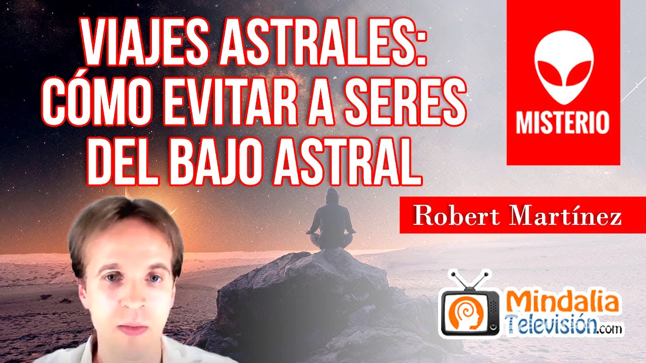 Viajes Astrales: cómo evitar a seres del Bajo Astral, por Robert Martínez
